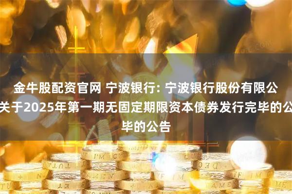 金牛股配资官网 宁波银行: 宁波银行股份有限公司关于2025年第一期无固定期限资本债券发行完毕的公告