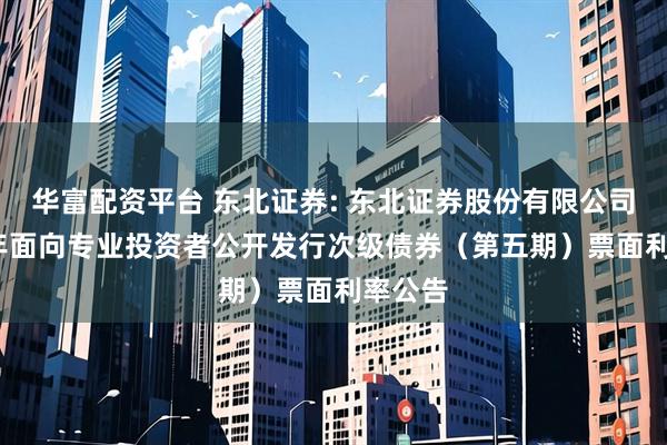 华富配资平台 东北证券: 东北证券股份有限公司2025年面向专业投资者公开发行次级债券（第五期）票面利率公告