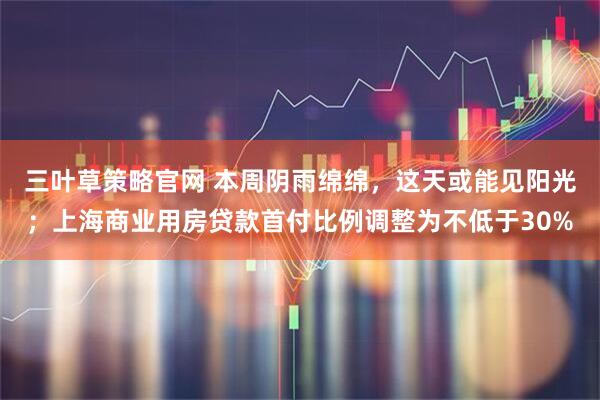 三叶草策略官网 本周阴雨绵绵，这天或能见阳光；上海商业用房贷款首付比例调整为不低于30%