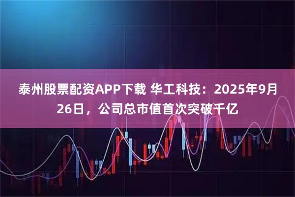 泰州股票配资APP下载 华工科技：2025年9月26日，公司总市值首次突破千亿