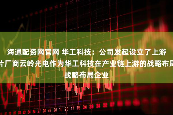 海通配资网官网 华工科技：公司发起设立了上游光芯片厂商云岭光电作为华工科技在产业链上游的战略布局企业