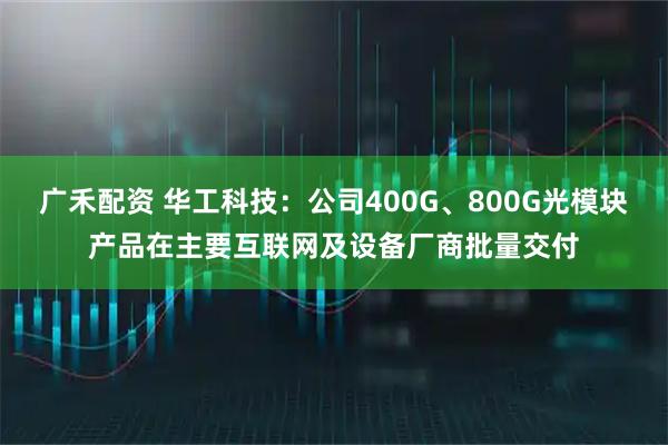 广禾配资 华工科技：公司400G、800G光模块产品在主要互联网及设备厂商批量交付