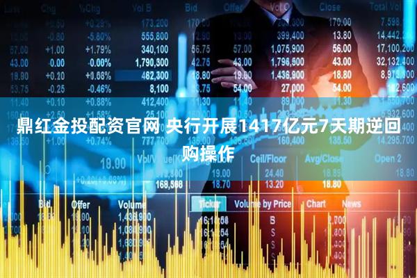 鼎红金投配资官网 央行开展1417亿元7天期逆回购操作