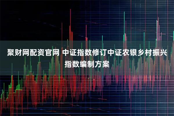 聚财网配资官网 中证指数修订中证农银乡村振兴指数编制方案