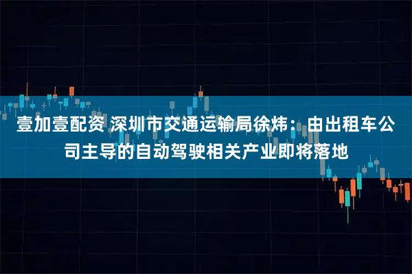 壹加壹配资 深圳市交通运输局徐炜：由出租车公司主导的自动驾驶相关产业即将落地