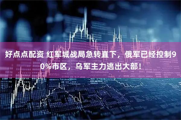 好点点配资 红军城战局急转直下，俄军已经控制90%市区，乌军主力逃出大部！