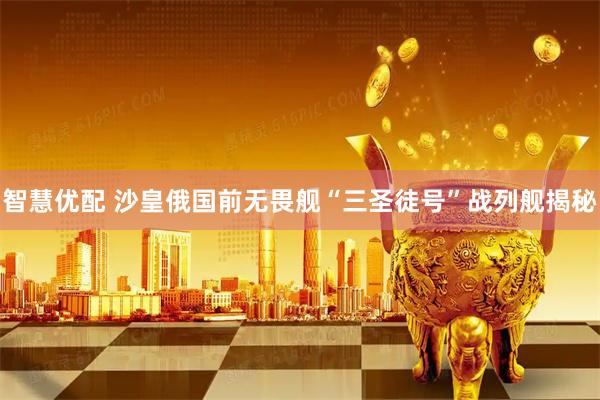 智慧优配 沙皇俄国前无畏舰“三圣徒号”战列舰揭秘