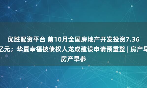 优胜配资平台 前10月全国房地产开发投资7.36万亿元；华夏幸福被债权人龙成建设申请预重整 | 房产早参