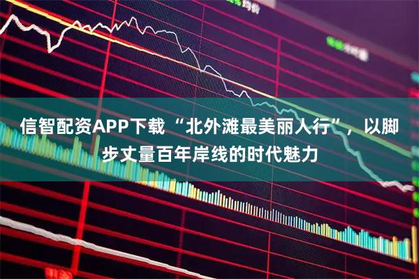 信智配资APP下载 “北外滩最美丽人行”，以脚步丈量百年岸线的时代魅力