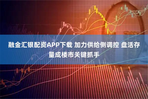 融金汇银配资APP下载 加力供给侧调控 盘活存量成楼市关键抓手