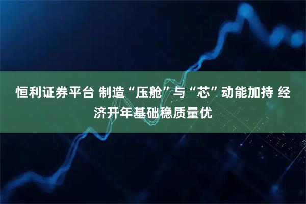 恒利证券平台 制造“压舱”与“芯”动能加持 经济开年基础稳质量优