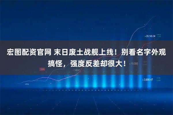 宏图配资官网 末日废土战舰上线！别看名字外观搞怪，强度反差却很大！