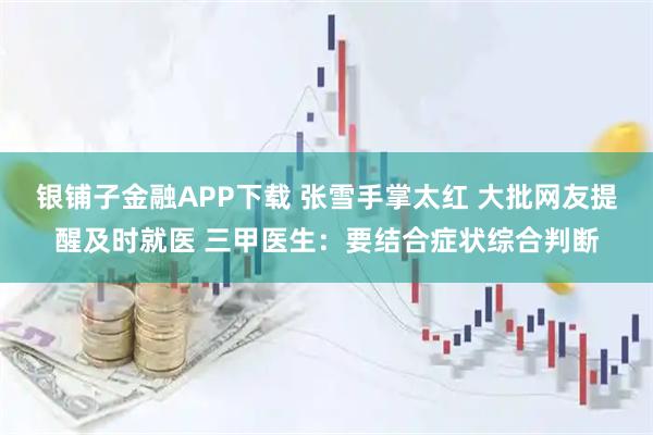 银铺子金融APP下载 张雪手掌太红 大批网友提醒及时就医 三甲医生：要结合症状综合判断