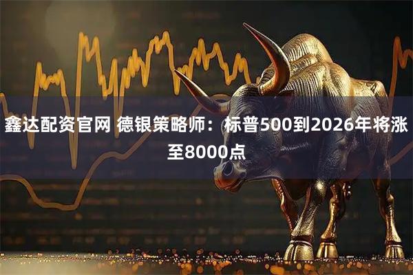 鑫达配资官网 德银策略师：标普500到2026年将涨至8000点
