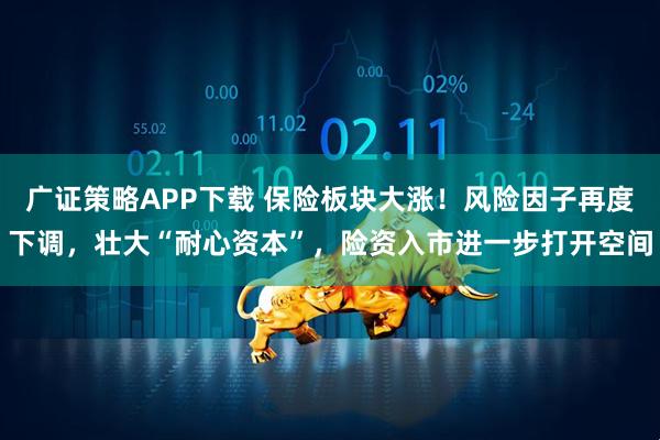 广证策略APP下载 保险板块大涨！风险因子再度下调，壮大“耐心资本”，险资入市进一步打开空间