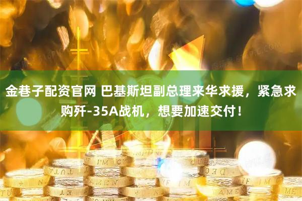 金巷子配资官网 巴基斯坦副总理来华求援，紧急求购歼-35A战机，想要加速交付！