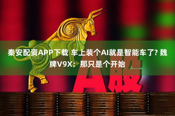 秦安配资APP下载 车上装个AI就是智能车了? 魏牌V9X:那只是个开始