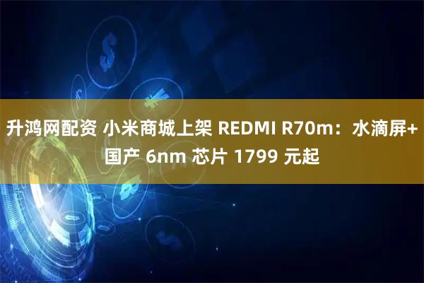 升鸿网配资 小米商城上架 REDMI R70m:水滴屏+国产 6nm 芯片 1799 元起