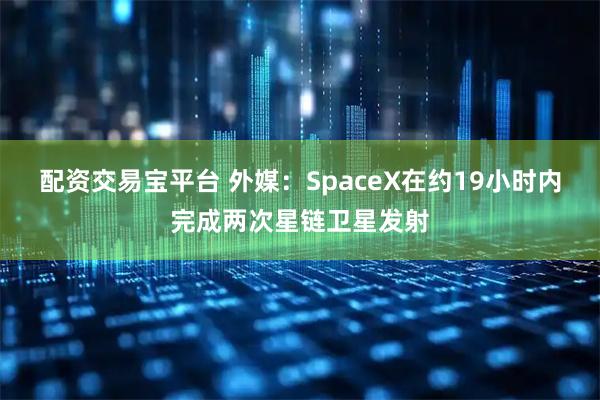 配资交易宝平台 外媒：SpaceX在约19小时内完成两次星链卫星发射
