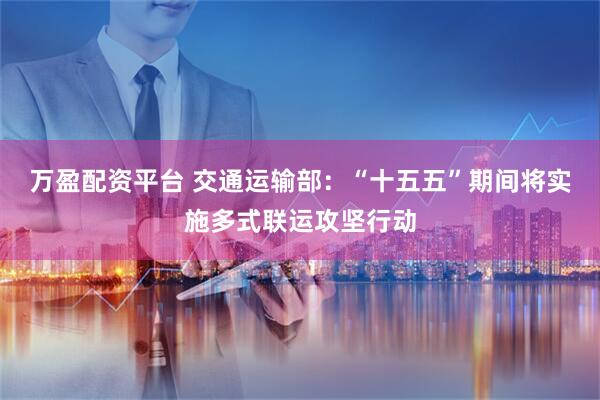 万盈配资平台 交通运输部：“十五五”期间将实施多式联运攻坚行动