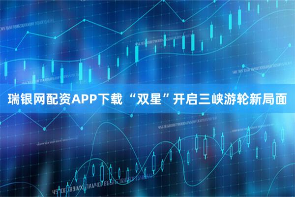 瑞银网配资APP下载 “双星”开启三峡游轮新局面