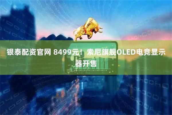 银泰配资官网 8499元！索尼旗舰OLED电竞显示器开售
