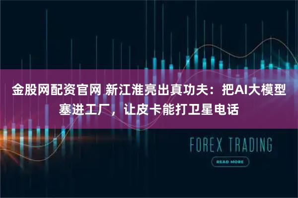 金股网配资官网 新江淮亮出真功夫：把AI大模型塞进工厂，让皮卡能打卫星电话