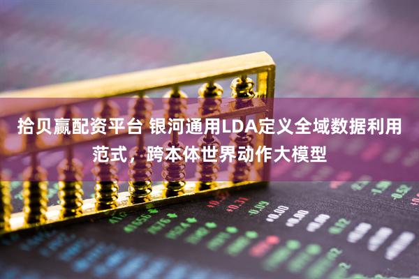 拾贝赢配资平台 银河通用LDA定义全域数据利用范式，跨本体世界动作大模型