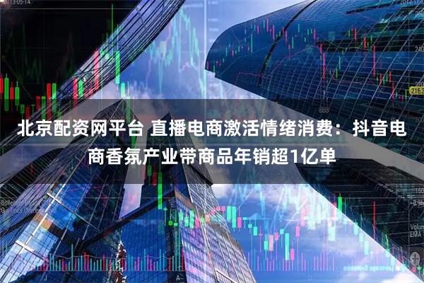 北京配资网平台 直播电商激活情绪消费：抖音电商香氛产业带商品年销超1亿单