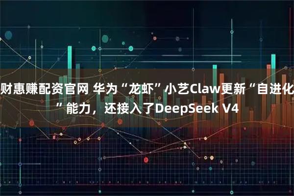 财惠赚配资官网 华为“龙虾”小艺Claw更新“自进化”能力，还接入了DeepSeek V4
