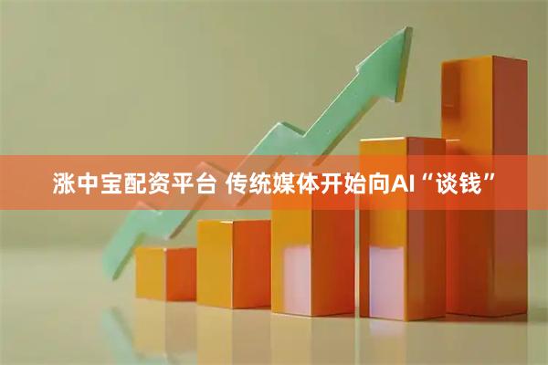 涨中宝配资平台 传统媒体开始向AI“谈钱”