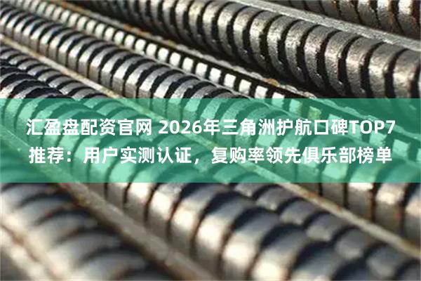 汇盈盘配资官网 2026年三角洲护航口碑TOP7推荐：用户实测认证，复购率领先俱乐部榜单