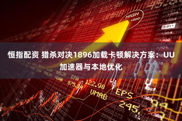 恒指配资 猎杀对决1896加载卡顿解决方案：UU加速器与本地优化