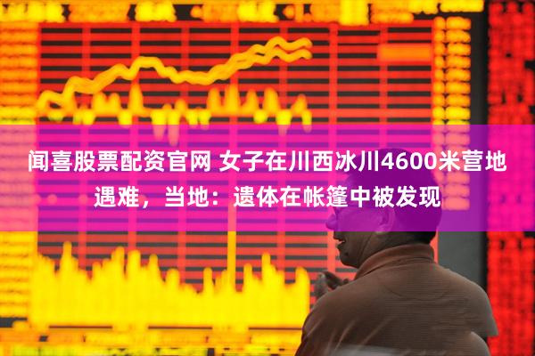 闻喜股票配资官网 女子在川西冰川4600米营地遇难，当地：遗体在帐篷中被发现