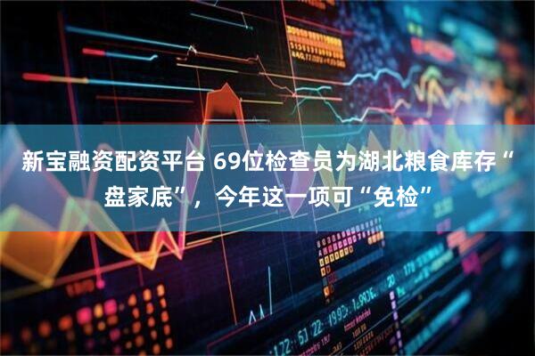 新宝融资配资平台 69位检查员为湖北粮食库存“盘家底”，今年这一项可“免检”