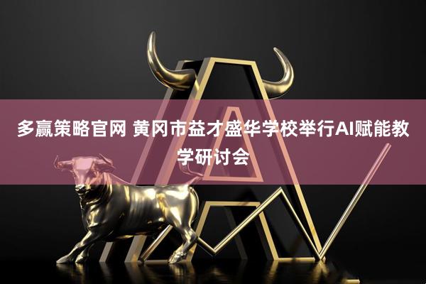 多赢策略官网 黄冈市益才盛华学校举行AI赋能教学研讨会