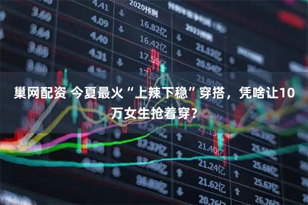 巢网配资 今夏最火“上辣下稳”穿搭，凭啥让10万女生抢着穿？