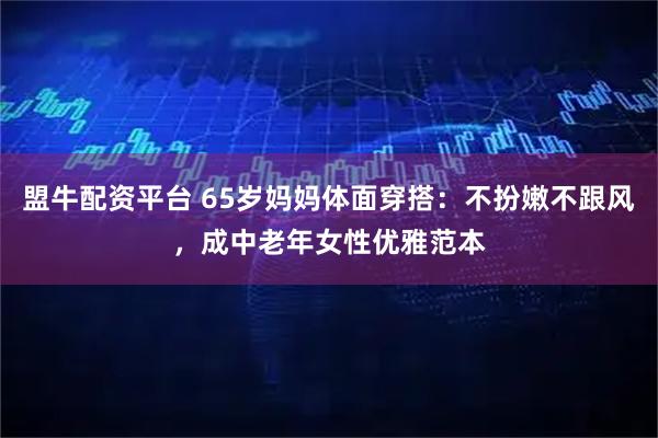盟牛配资平台 65岁妈妈体面穿搭：不扮嫩不跟风，成中老年女性优雅范本