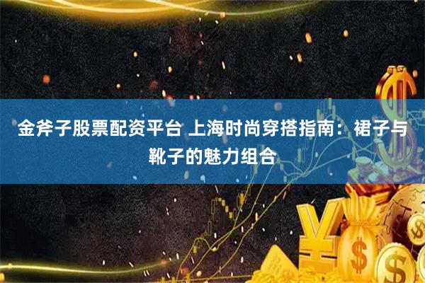 金斧子股票配资平台 上海时尚穿搭指南：裙子与靴子的魅力组合