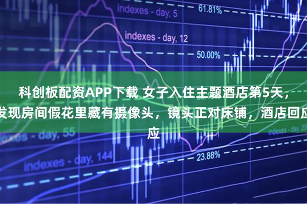 科创板配资APP下载 女子入住主题酒店第5天，发现房间假花里藏有摄像头，镜头正对床铺，酒店回应