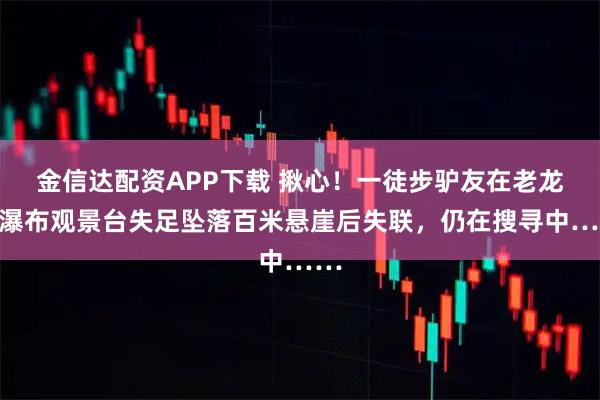 金信达配资APP下载 揪心！一徒步驴友在老龙口瀑布观景台失足坠落百米悬崖后失联，仍在搜寻中……