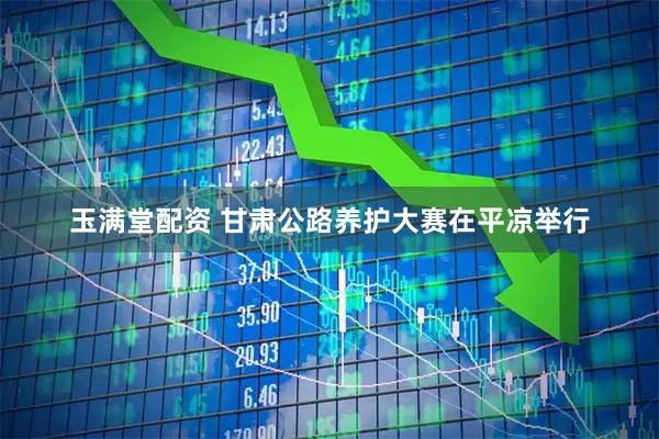 玉满堂配资 甘肃公路养护大赛在平凉举行