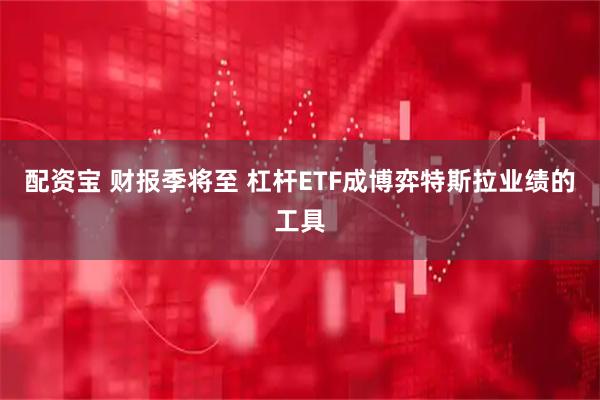 配资宝 财报季将至 杠杆ETF成博弈特斯拉业绩的工具