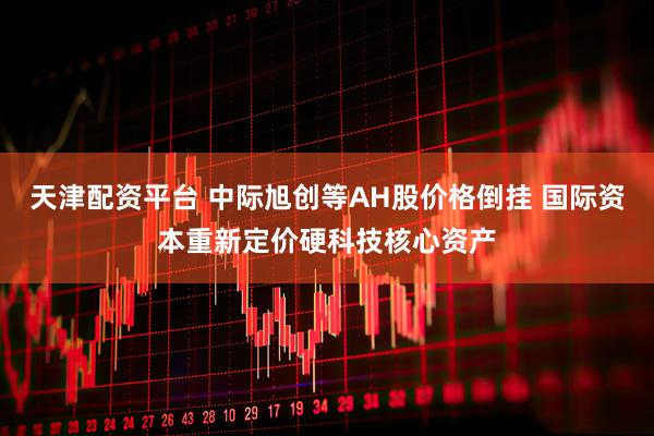 天津配资平台 中际旭创等AH股价格倒挂 国际资本重新定价硬科技核心资产