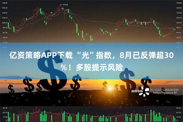 亿资策略APP下载 “光”指数，8月已反弹超30％！多股提示风险