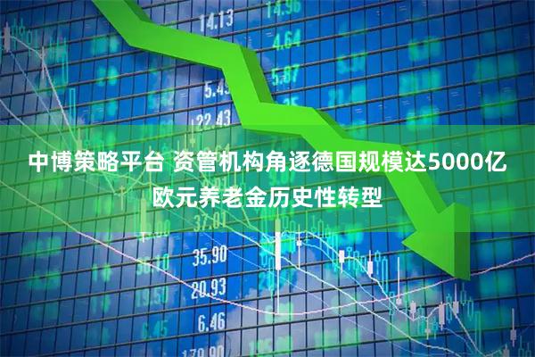 中博策略平台 资管机构角逐德国规模达5000亿欧元养老金历史性转型