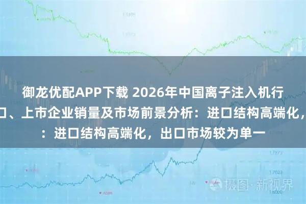 御龙优配APP下载 2026年中国离子注入机行业市场规模、进出口、上市企业销量及市场前景分析：进口结构高端化，出口市场较为单一