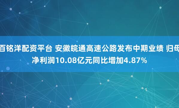 百铭洋配资平台 安徽皖通高速公路发布中期业绩 归母净利润10.08亿元同比增加4.87%