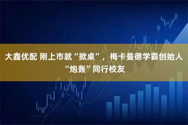 大鑫优配 刚上市就“掀桌”,梅卡曼德学霸创始人“炮轰”同行校友