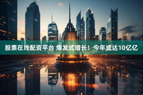 股票在线配资平台 爆发式增长！今年或达10亿亿